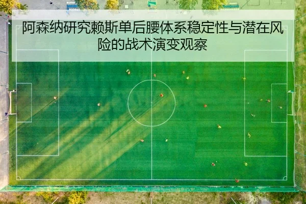 阿森纳研究赖斯单后腰体系稳定性与潜在风险的战术演变观察