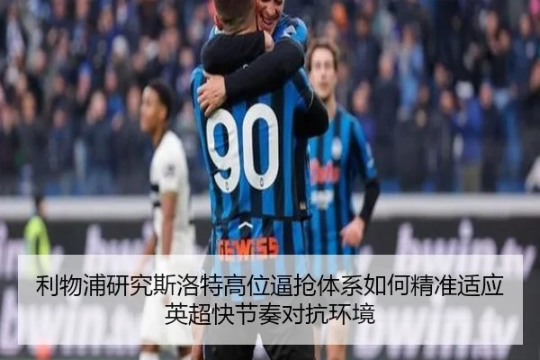 利物浦研究斯洛特高位逼抢体系如何精准适应英超快节奏对抗环境