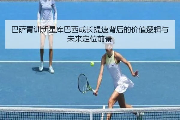 巴萨青训新星库巴西成长提速背后的价值逻辑与未来定位前景