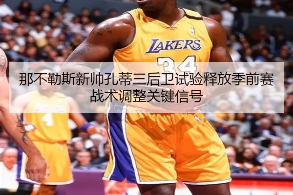 那不勒斯新帅孔蒂三后卫试验释放季前赛战术调整关键信号