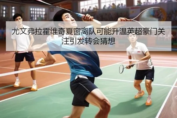 尤文弗拉霍维奇夏窗离队可能升温英超豪门关注引发转会猜想