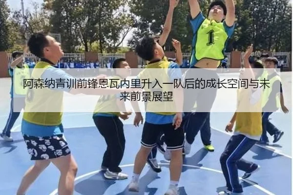 阿森纳青训前锋恩瓦内里升入一队后的成长空间与未来前景展望