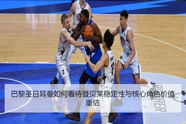 巴黎圣日耳曼如何看待登贝莱稳定性与核心角色价值重估